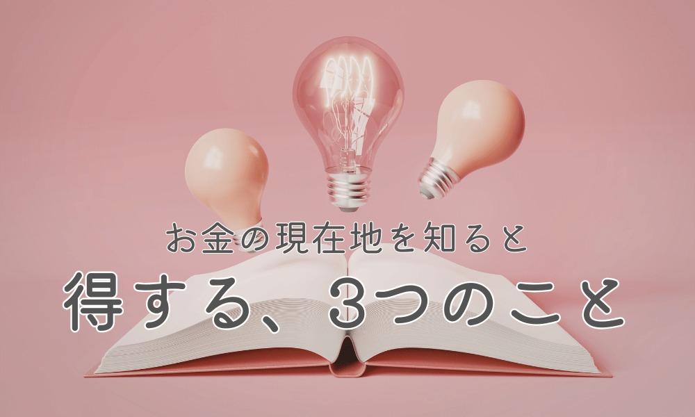 お金の現在地を知ると、得する3つのこと